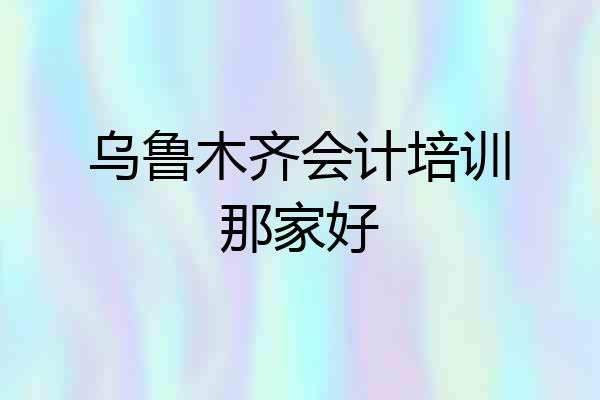 乌鲁木齐会计培训那家好