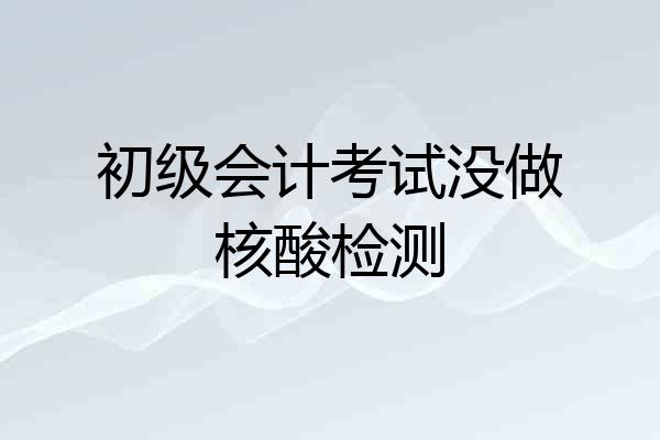 初级会计考试没做核酸检测