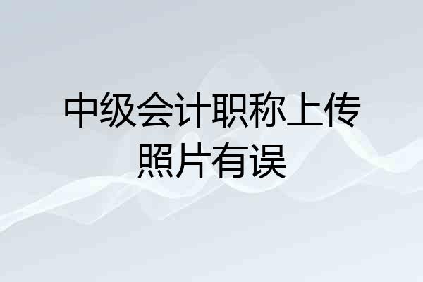 中级会计职称上传照片有误