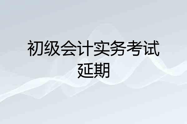 初级会计实务考试延期