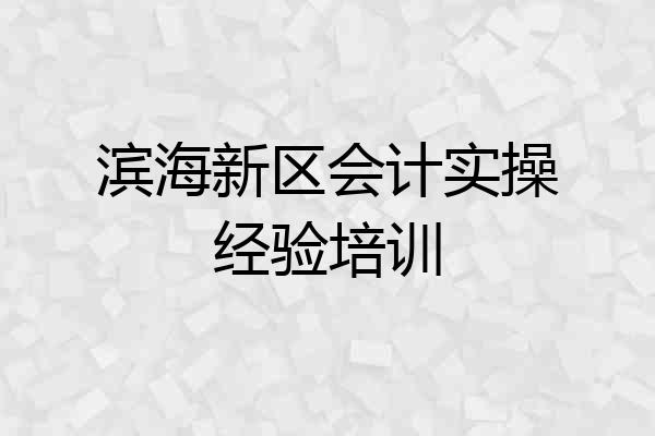 滨海新区会计实操经验培训