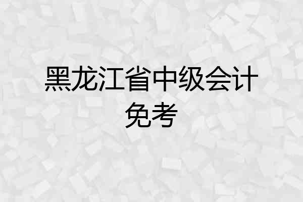 黑龙江省中级会计免考