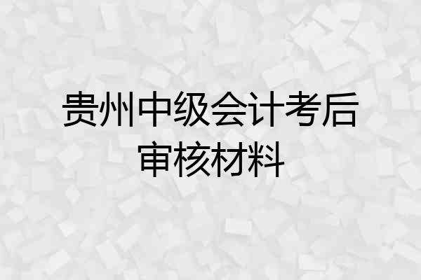 贵州中级会计考后审核材料