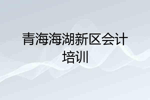 青海海湖新区会计培训