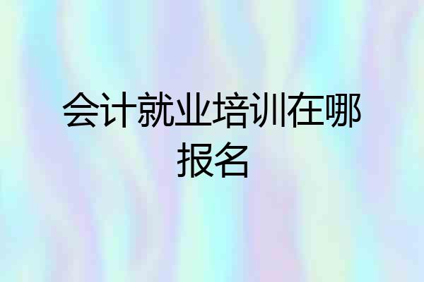 会计就业培训在哪报名
