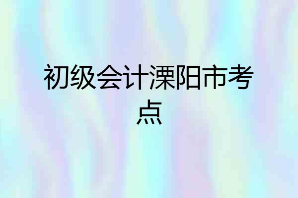 初级会计溧阳市考点