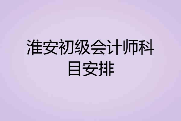 淮安初级会计师科目安排