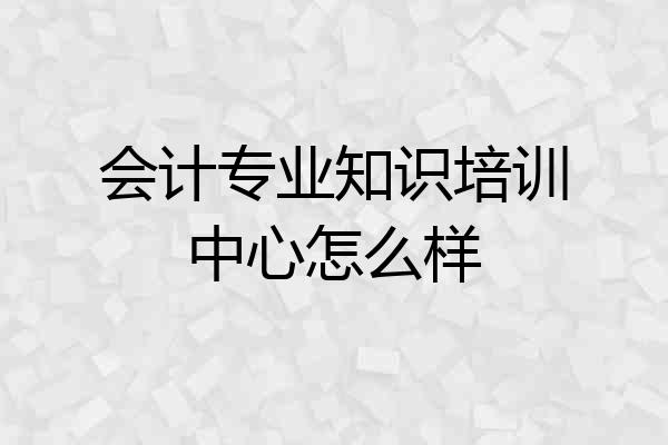 会计专业知识培训中心怎么样