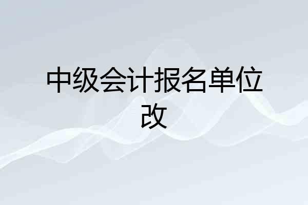 中级会计报名单位改