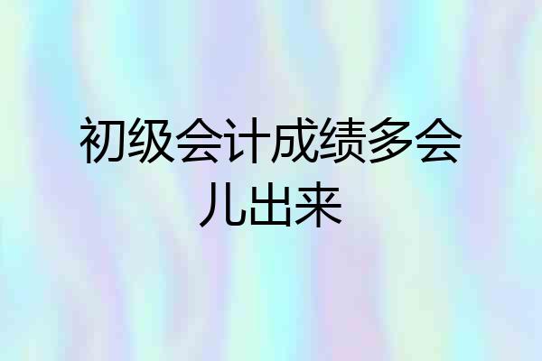 初级会计成绩多会儿出来