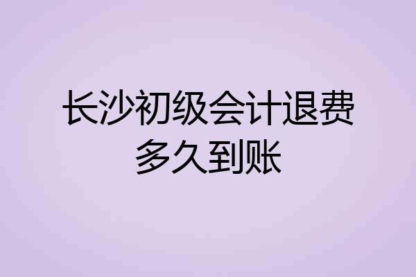长沙初级会计退费多久到账