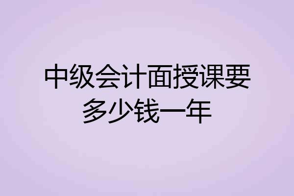 中级会计面授课要多少钱一年