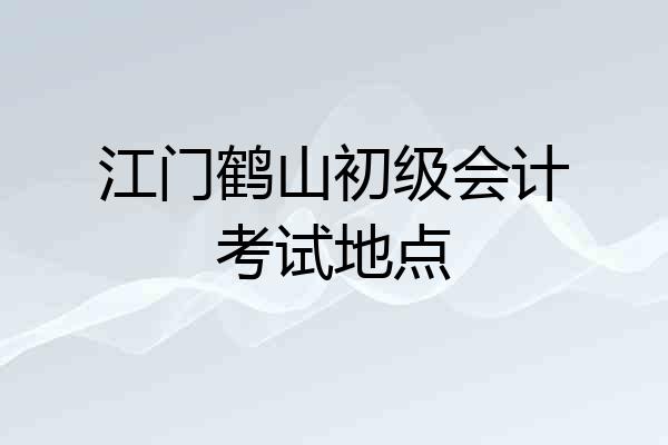 江门鹤山初级会计考试地点