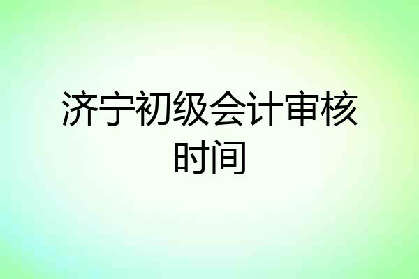 济宁初级会计审核时间