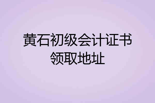 黄石初级会计证书领取地址