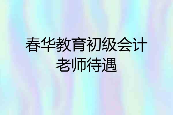 春华教育初级会计老师待遇