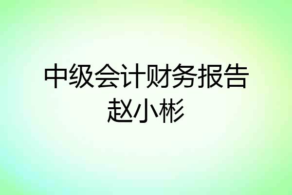 中级会计财务报告赵小彬
