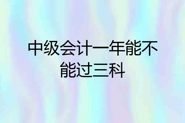中级会计一年能不能过三科