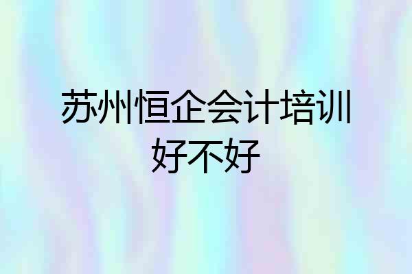 苏州恒企会计培训好不好