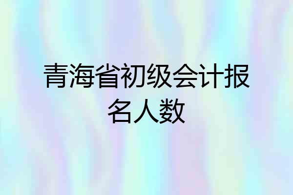 青海省初级会计报名人数