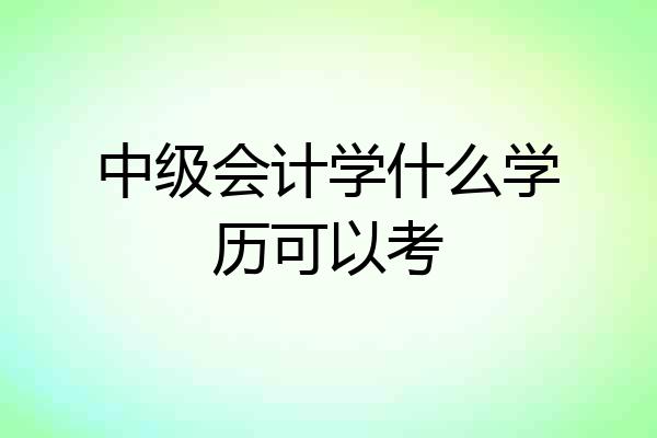 中级会计学什么学历可以考