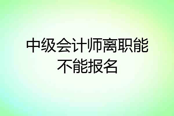 中级会计师离职能不能报名