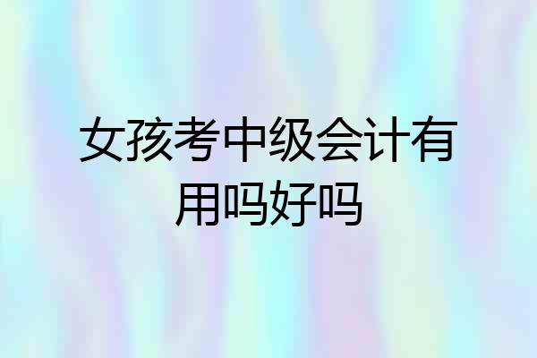 女孩考中级会计有用吗好吗