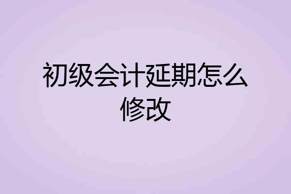 初级会计延期怎么修改