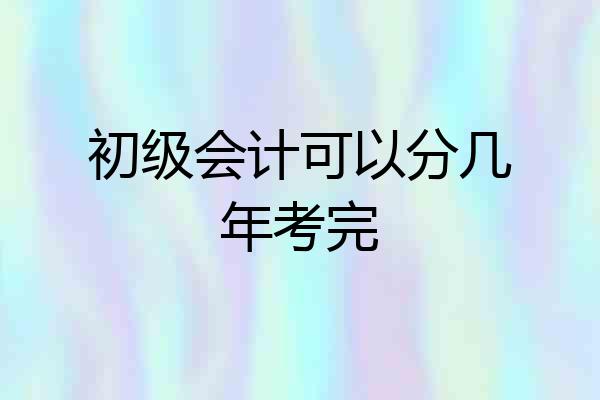 初级会计可以分几年考完