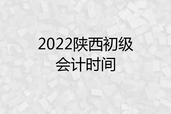 2022陕西初级会计时间