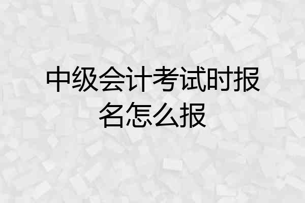 中级会计考试时报名怎么报