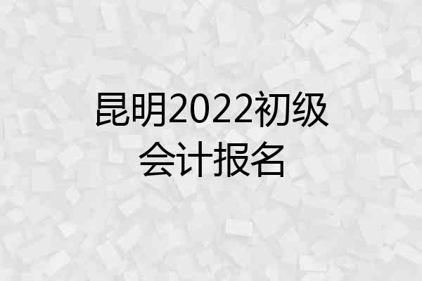 昆明2022初级会计报名