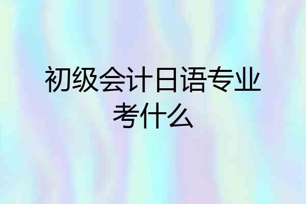 初级会计日语专业考什么