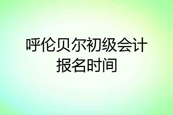 呼伦贝尔初级会计报名时间
