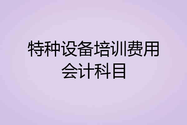特种设备培训费用会计科目