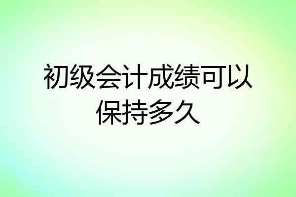 初级会计成绩可以保持多久