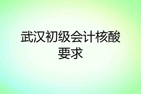 武汉初级会计核酸要求