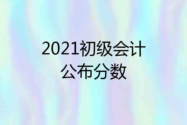2021初级会计公布分数