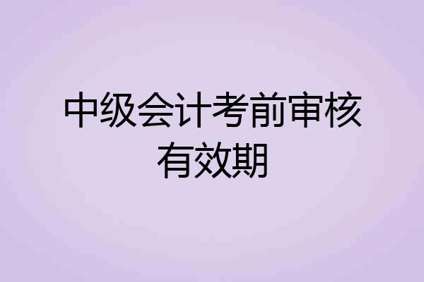 中级会计考前审核有效期