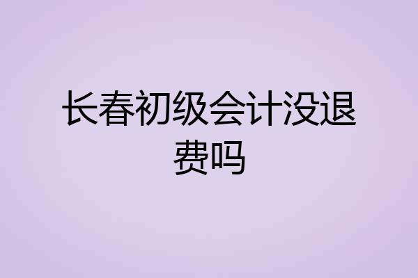 长春初级会计没退费吗