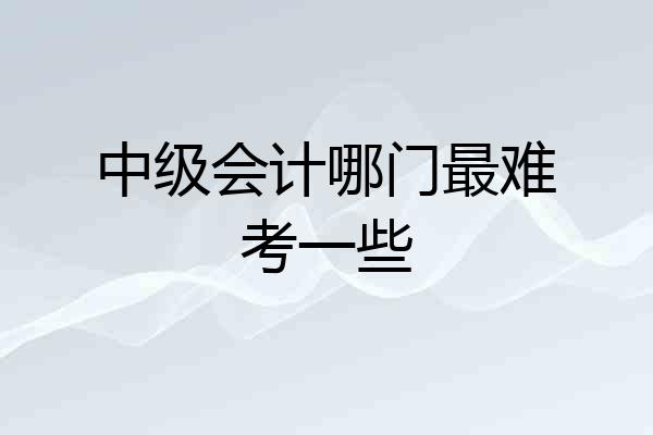 中级会计哪门最难考一些