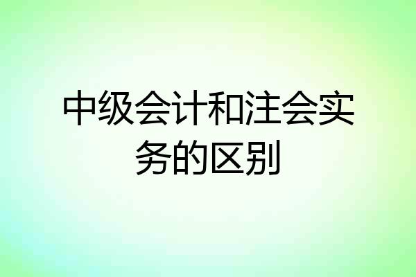 中级会计和注会实务的区别