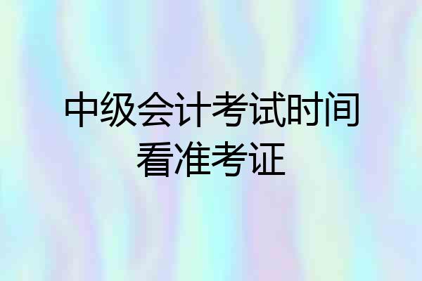 中级会计考试时间看准考证