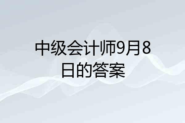 中级会计师9月8日的答案