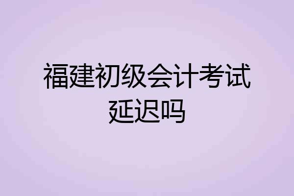 福建初级会计考试延迟吗