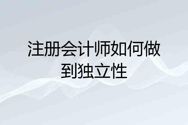 注册会计师如何做到独立性