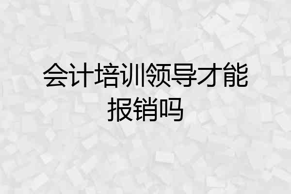 会计培训领导才能报销吗