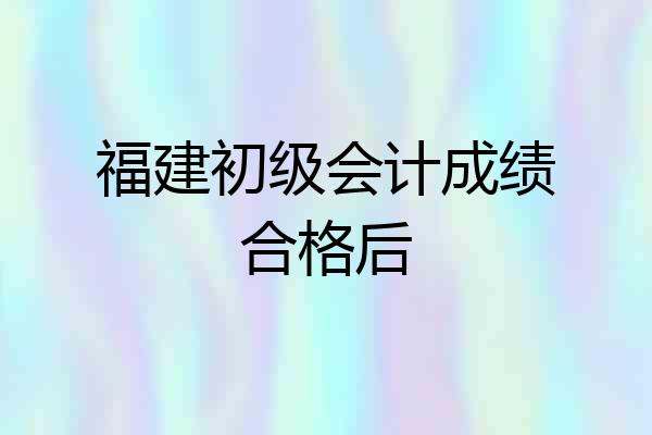 福建初级会计成绩合格后