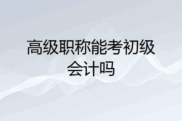 高级职称能考初级会计吗