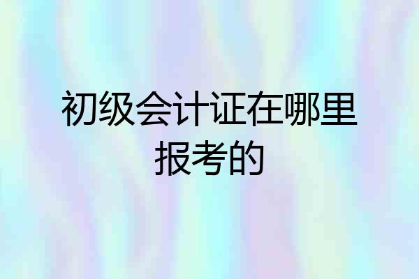 初级会计证在哪里报考的